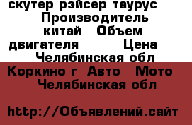 скутер рэйсер таурус  150 › Производитель ­ китай › Объем двигателя ­ 150 › Цена ­ 25 - Челябинская обл., Коркино г. Авто » Мото   . Челябинская обл.